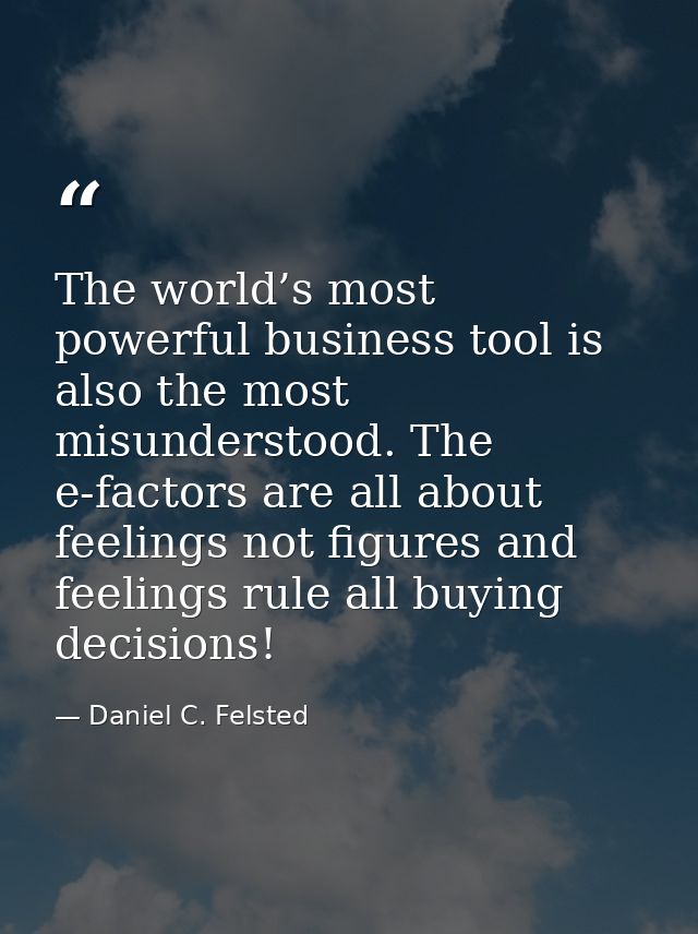The world’s most powerful business tool is also the most misunderstood. The e-factors are all about feelings not figures — Daniel C. Felsted