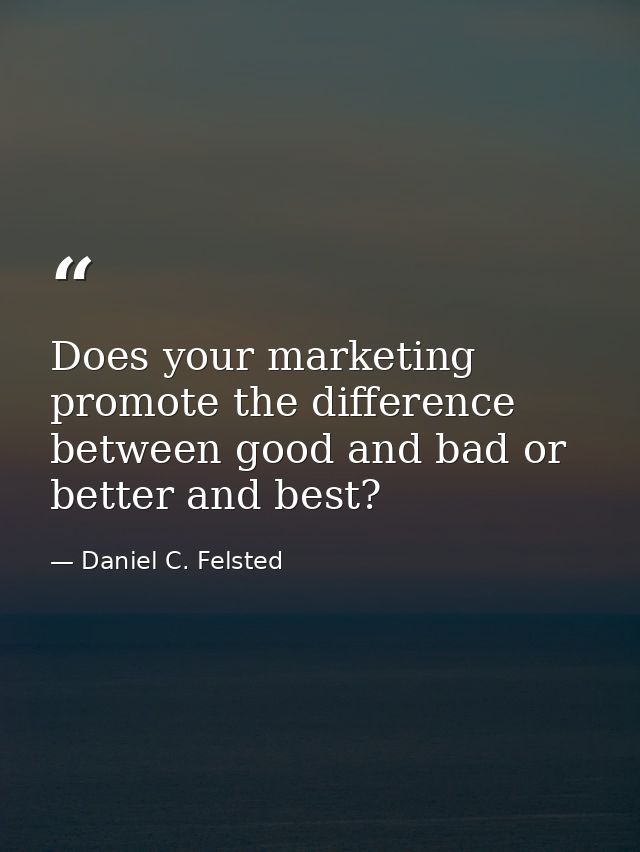 Does your marketing promote the difference between good and bad or better and best? — Daniel C. Felsted