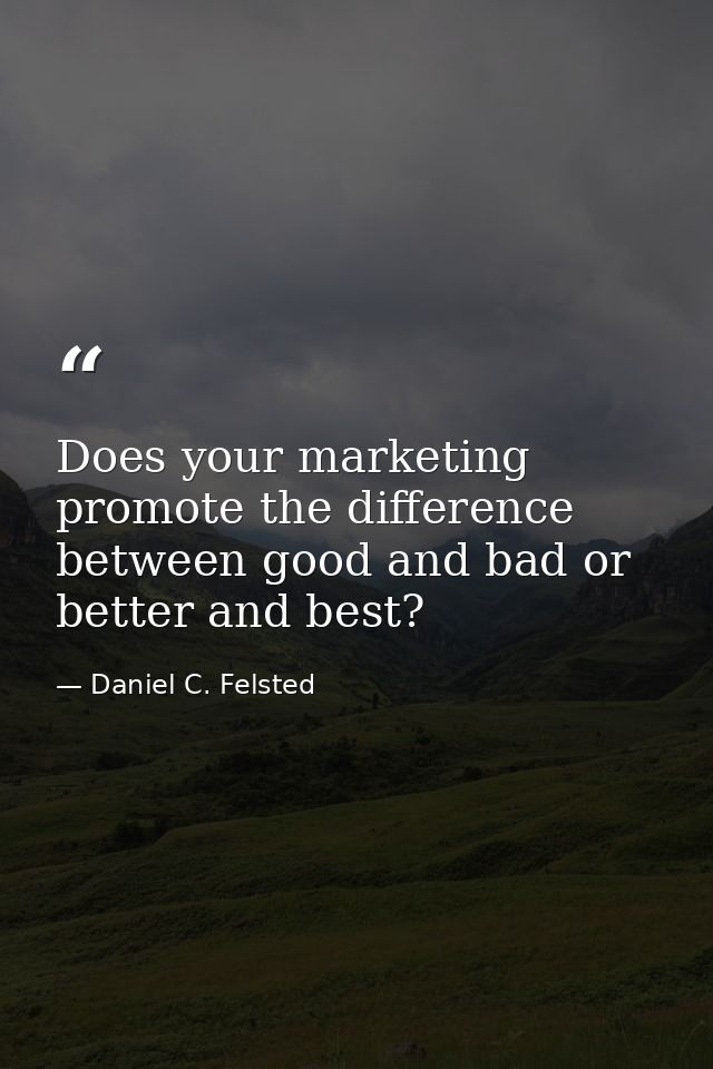 Does your marketing promote the difference between good and bad or better and best? — Daniel C. Felsted