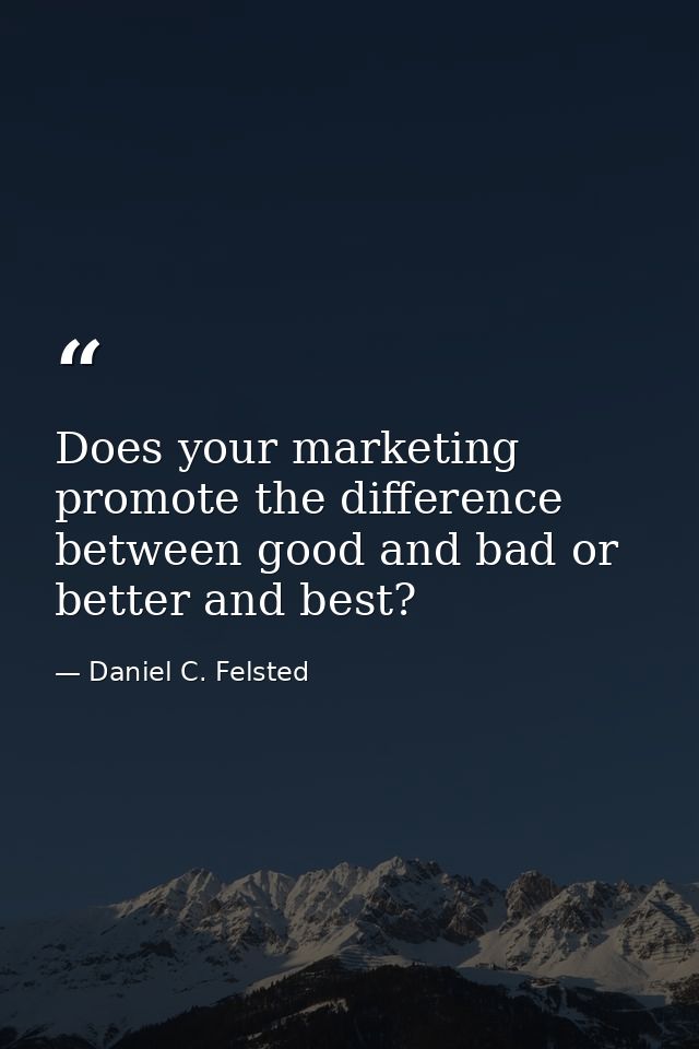 Does your marketing promote the difference between good and bad or better and best? — Daniel C. Felsted