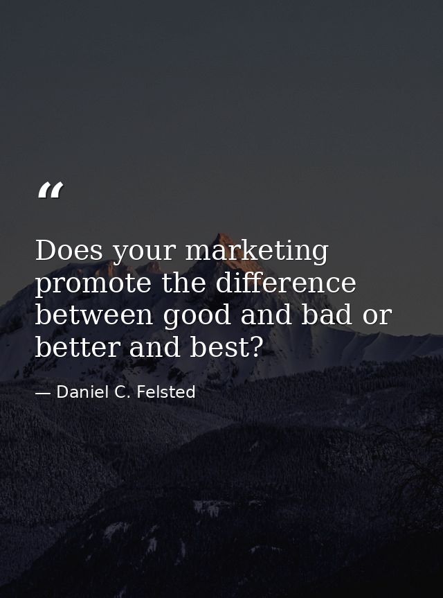 Does your marketing promote the difference between good and bad or better and best? — Daniel C. Felsted
