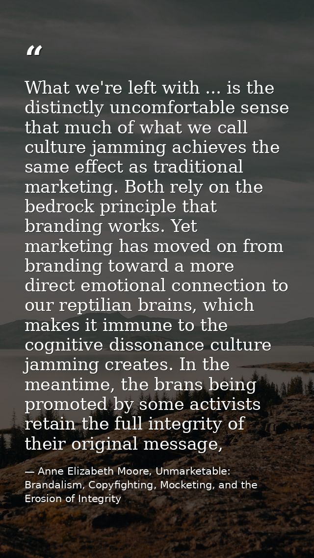 What we're left with ... is the distinctly uncomfortable sense that much of what we call culture jamming achieves the sa — Anne Elizabeth Moore, Unmarketable: Brandalism, Copyfighting, Mocketing, and the Erosion of Integrity