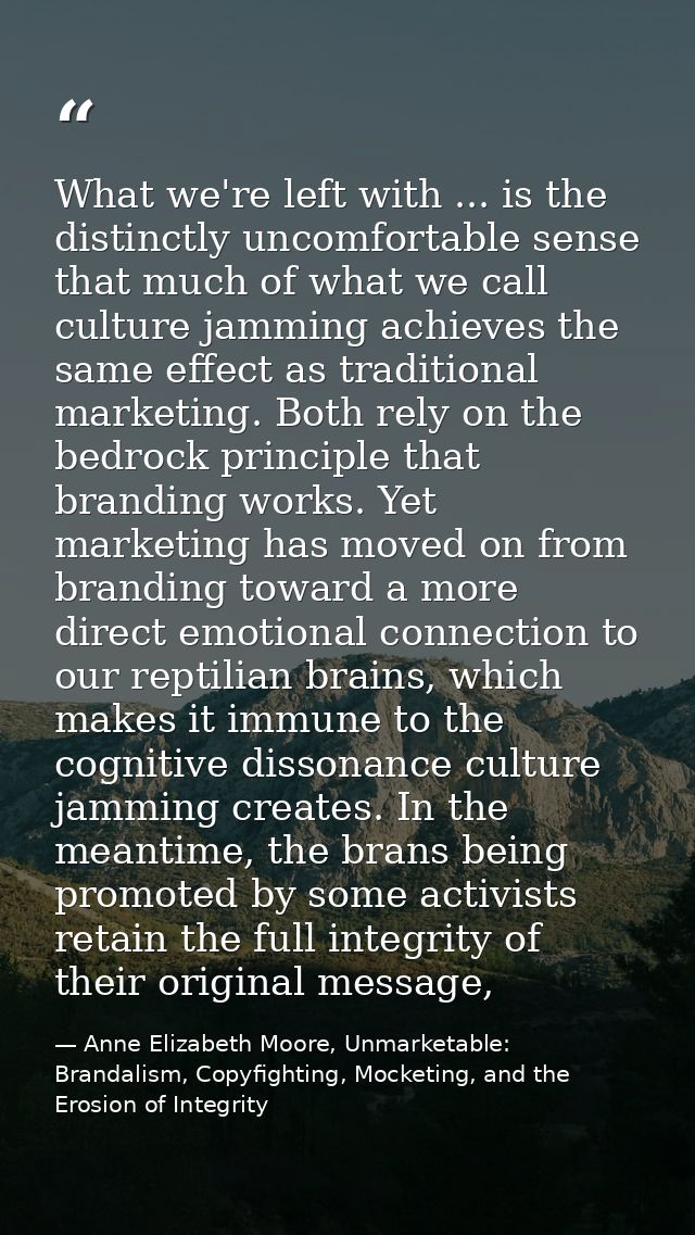 What we're left with ... is the distinctly uncomfortable sense that much of what we call culture jamming achieves the sa — Anne Elizabeth Moore, Unmarketable: Brandalism, Copyfighting, Mocketing, and the Erosion of Integrity