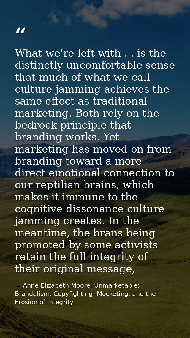 What we're left with ... is the distinctly uncomfortable sense that much of what we call culture jamming achieves the sa — Anne Elizabeth Moore, Unmarketable: Brandalism, Copyfighting, Mocketing, and the Erosion of Integrity