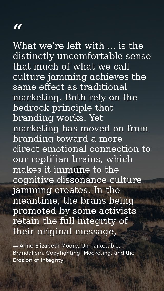 What we're left with ... is the distinctly uncomfortable sense that much of what we call culture jamming achieves the sa — Anne Elizabeth Moore, Unmarketable: Brandalism, Copyfighting, Mocketing, and the Erosion of Integrity