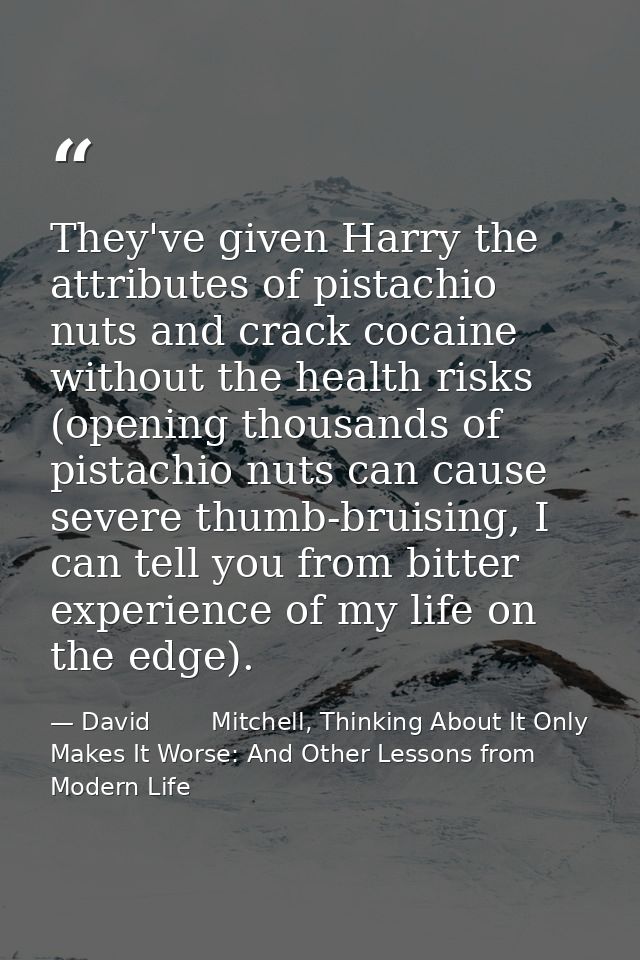 They've given Harry the attributes of pistachio nuts and crack cocaine without the health risks (opening thousands of pi — David        Mitchell, Thinking About It Only Makes It Worse: And Other Lessons from Modern Life