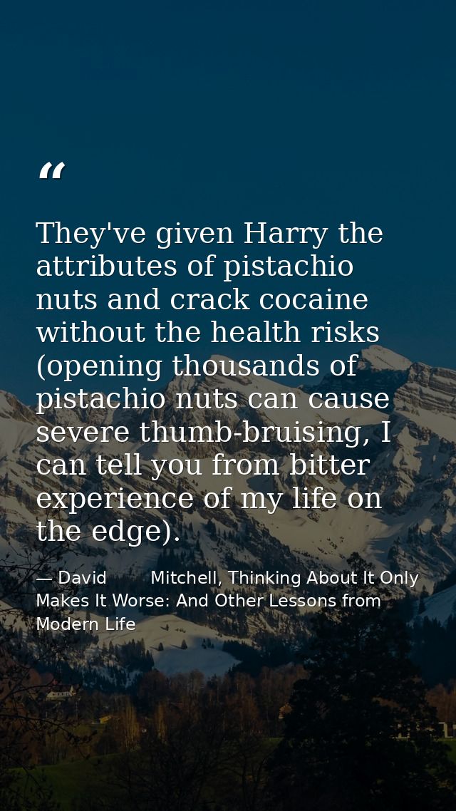 They've given Harry the attributes of pistachio nuts and crack cocaine without the health risks (opening thousands of pi — David        Mitchell, Thinking About It Only Makes It Worse: And Other Lessons from Modern Life