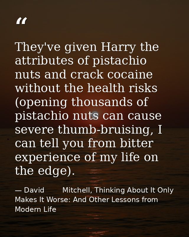 They've given Harry the attributes of pistachio nuts and crack cocaine without the health risks (opening thousands of pi — David        Mitchell, Thinking About It Only Makes It Worse: And Other Lessons from Modern Life
