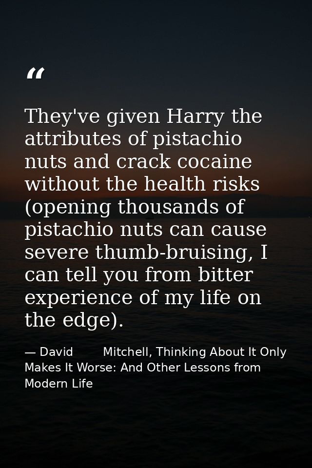 They've given Harry the attributes of pistachio nuts and crack cocaine without the health risks (opening thousands of pi — David        Mitchell, Thinking About It Only Makes It Worse: And Other Lessons from Modern Life