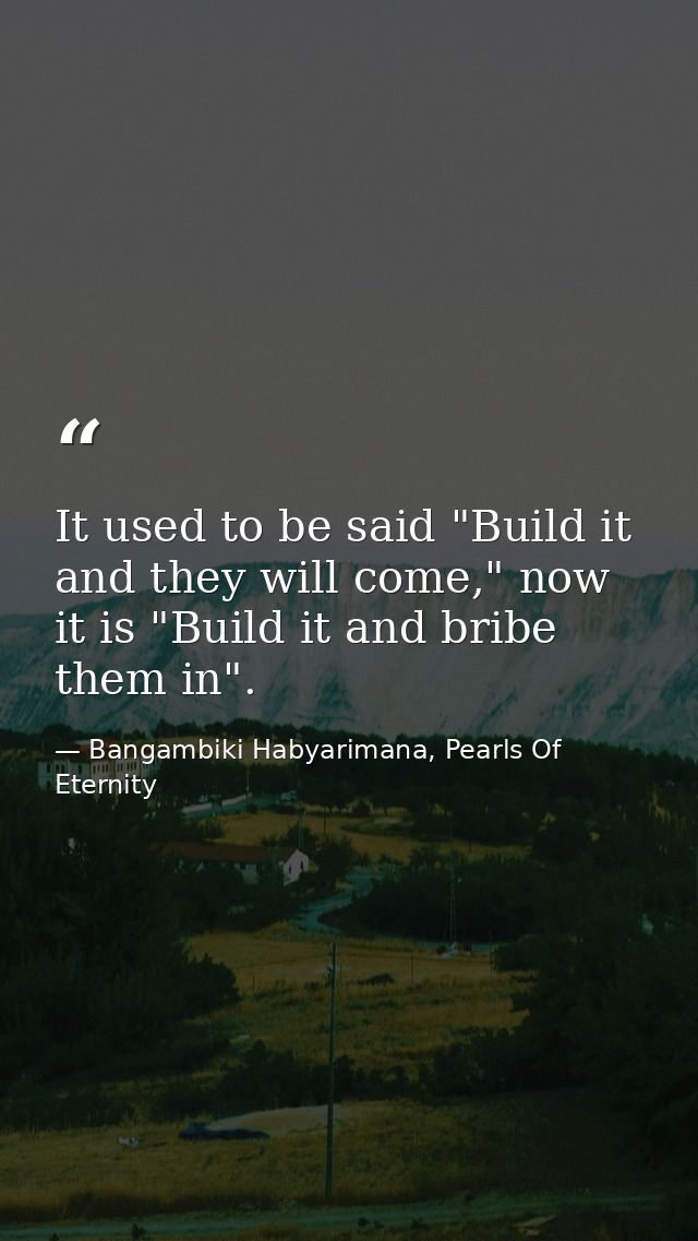 It used to be said "Build it and they will come," now it is "Build it and bribe them in". — Bangambiki Habyarimana, Pearls Of Eternity
