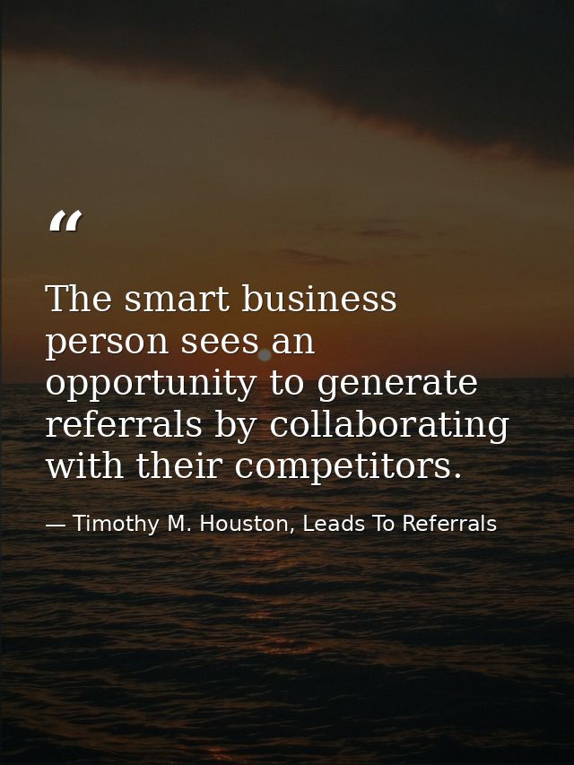 The smart business person sees an opportunity to generate referrals by collaborating with their competitors. — Timothy M. Houston, Leads To Referrals