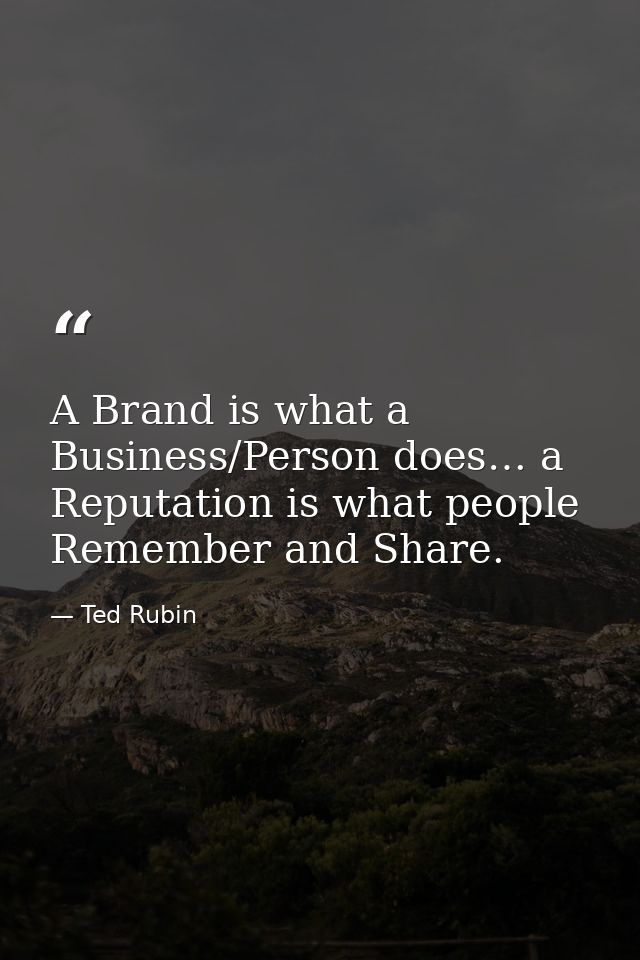 A Brand is what a Business/Person does… a Reputation is what people Remember and Share. — Ted Rubin