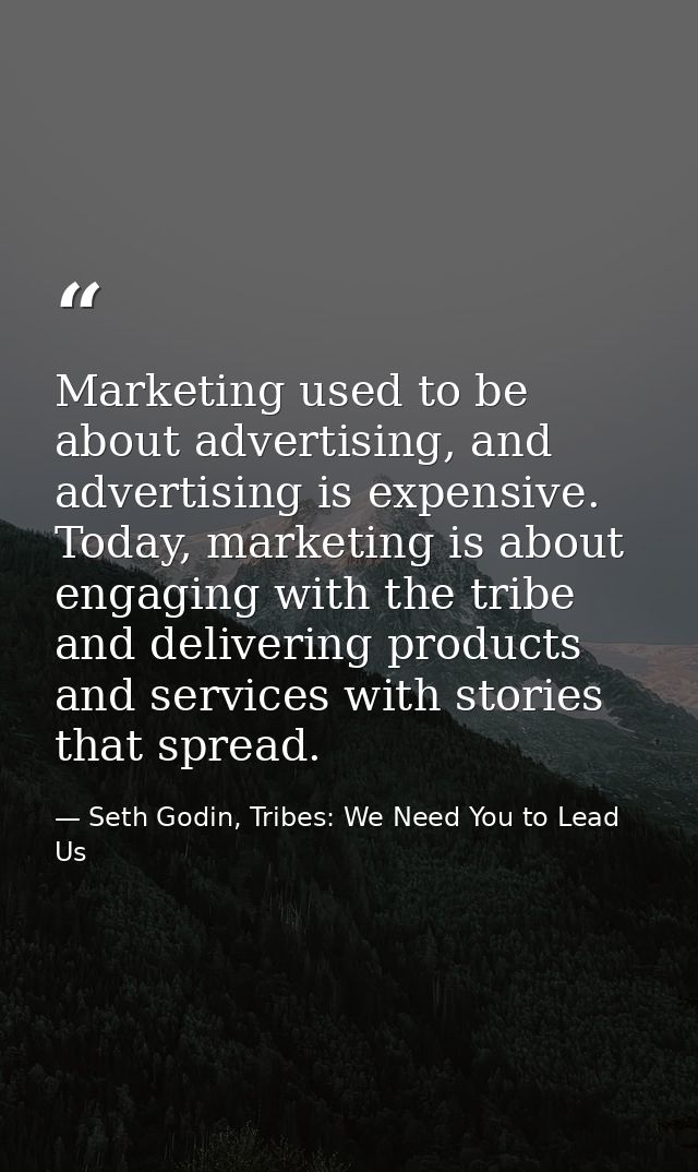 Marketing used to be about advertising, and advertising is expensive. Today, marketing is about engaging with the tribe  — Seth Godin, Tribes: We Need You to Lead Us