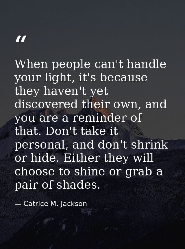 When people can't handle your light, it's because they haven't yet discovered their own, and you are a reminder of that. — Catrice M. Jackson