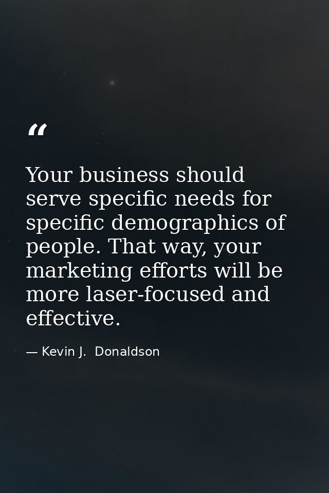 Your business should serve specific needs for specific demographics of people. That way, your marketing efforts will be  — Kevin J.  Donaldson