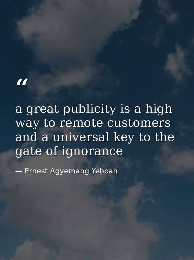 a great publicity is a high way to remote customers and a universal key to the gate of ignorance — Ernest Agyemang Yeboah