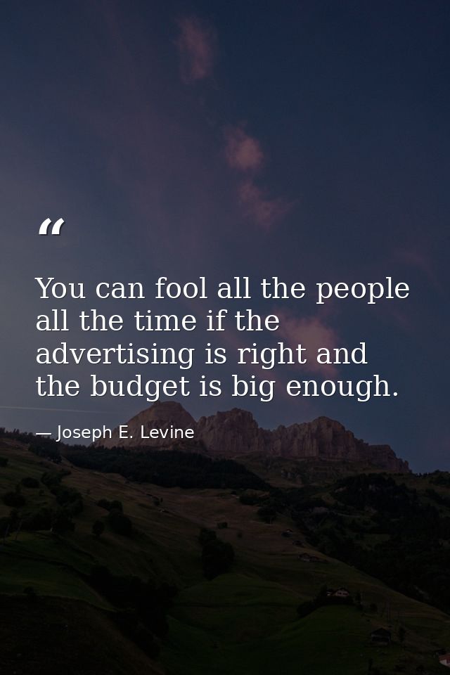 You can fool all the people all the time if the advertising is right and the budget is big enough. — Joseph E. Levine