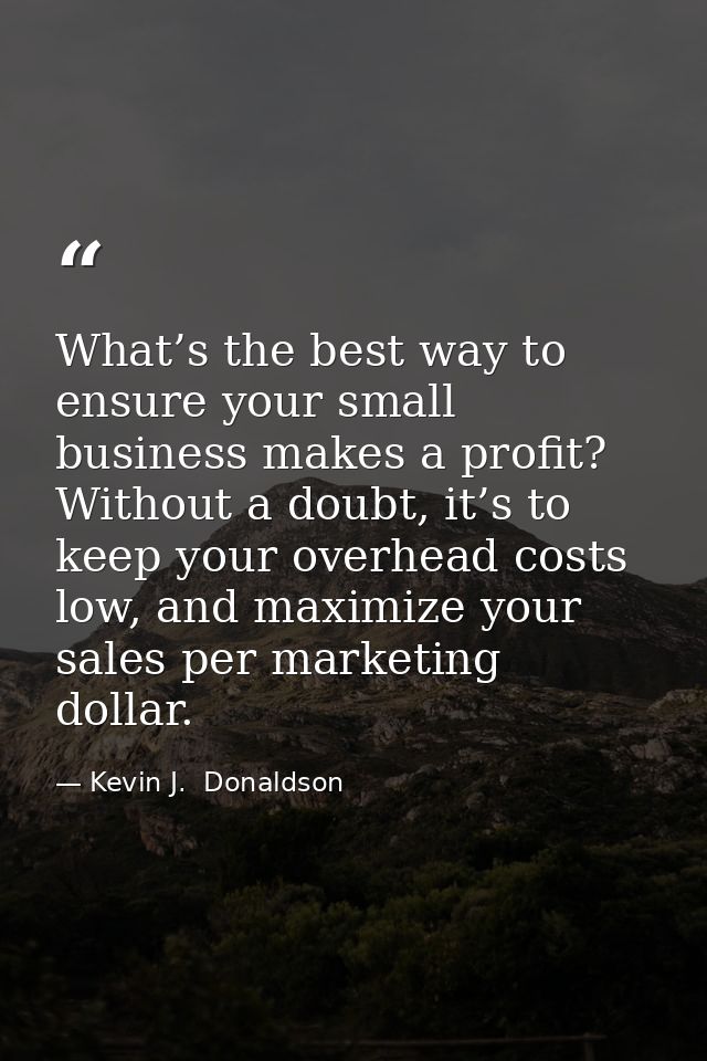 What’s the best way to ensure your small business makes a profit? Without a doubt, it’s to keep your overhead costs low, — Kevin J.  Donaldson