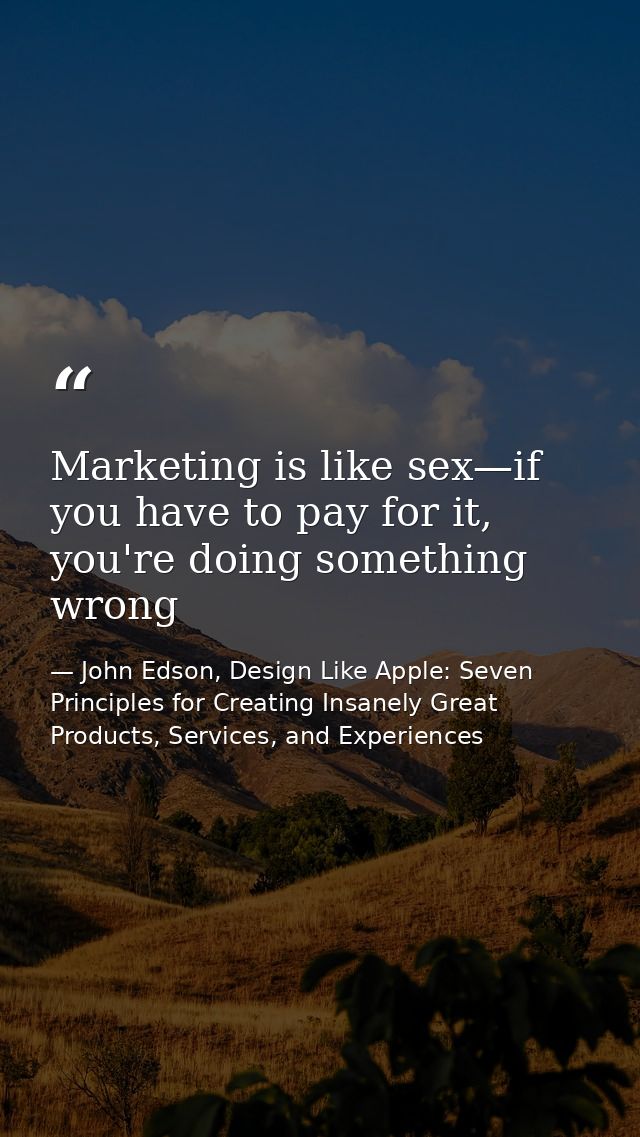 Marketing is like sex—if you have to pay for it, you're doing something wrong — John Edson, Design Like Apple: Seven Principles for Creating Insanely Great Products, Services, and Experiences
