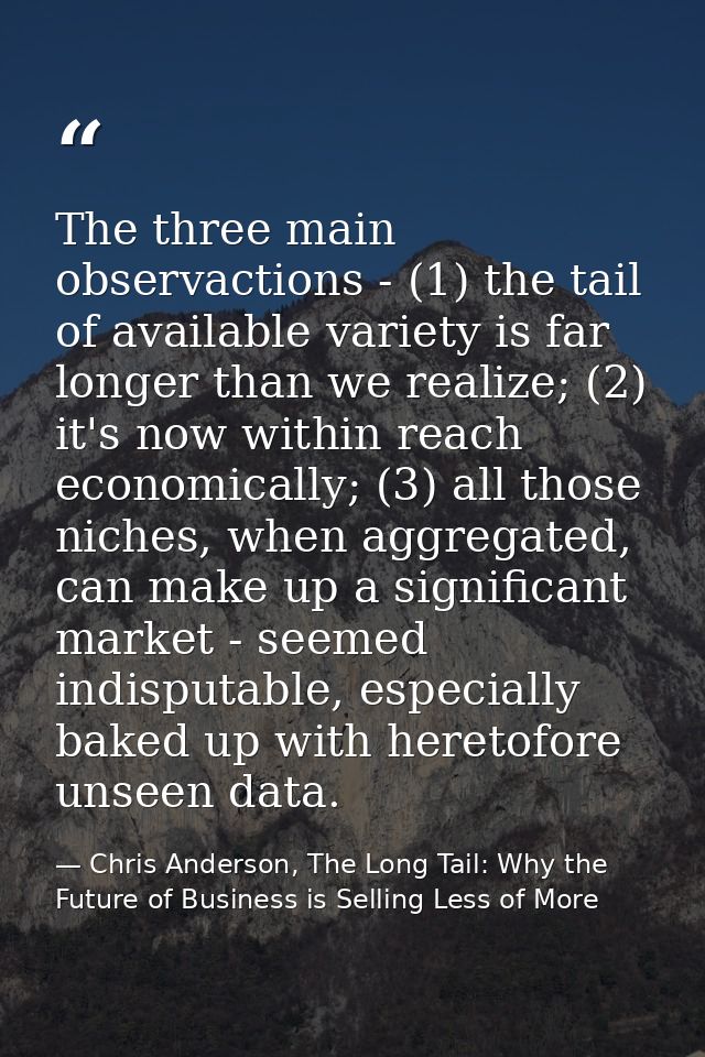 The three main observactions - (1) the tail of available variety is far longer than we realize; (2) it's now within reac — Chris Anderson, The Long Tail: Why the Future of Business is Selling Less of More