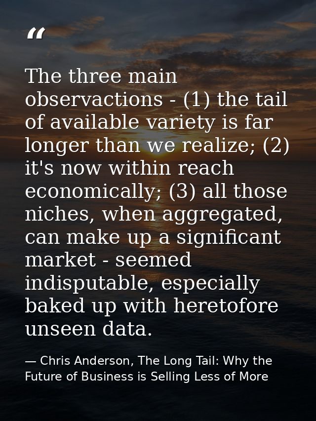 The three main observactions - (1) the tail of available variety is far longer than we realize; (2) it's now within reac — Chris Anderson, The Long Tail: Why the Future of Business is Selling Less of More