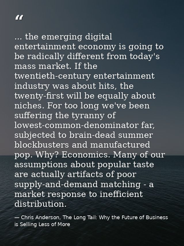 ... the emerging digital entertainment economy is going to be radically different from today's mass market. If the twent — Chris Anderson, The Long Tail: Why the Future of Business is Selling Less of More