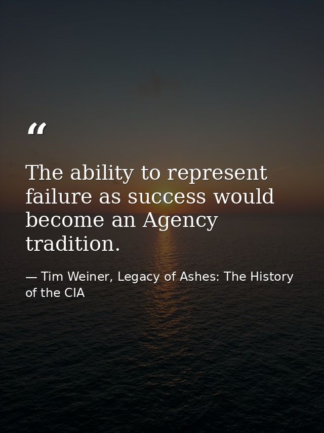 The ability to represent failure as success would become an Agency tradition. — Tim Weiner, Legacy of Ashes: The History of the CIA