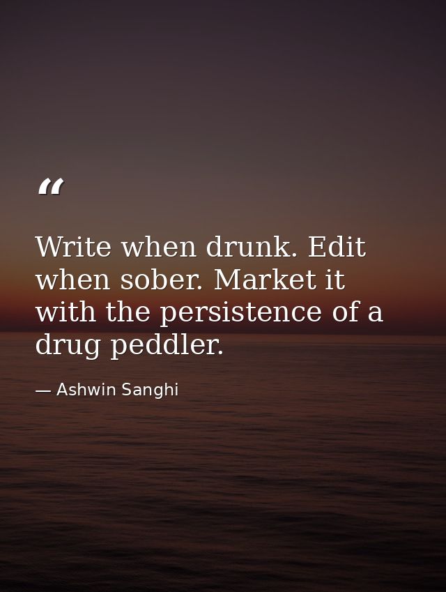 Write when drunk. Edit when sober. Market it with the persistence of a drug peddler. — Ashwin Sanghi