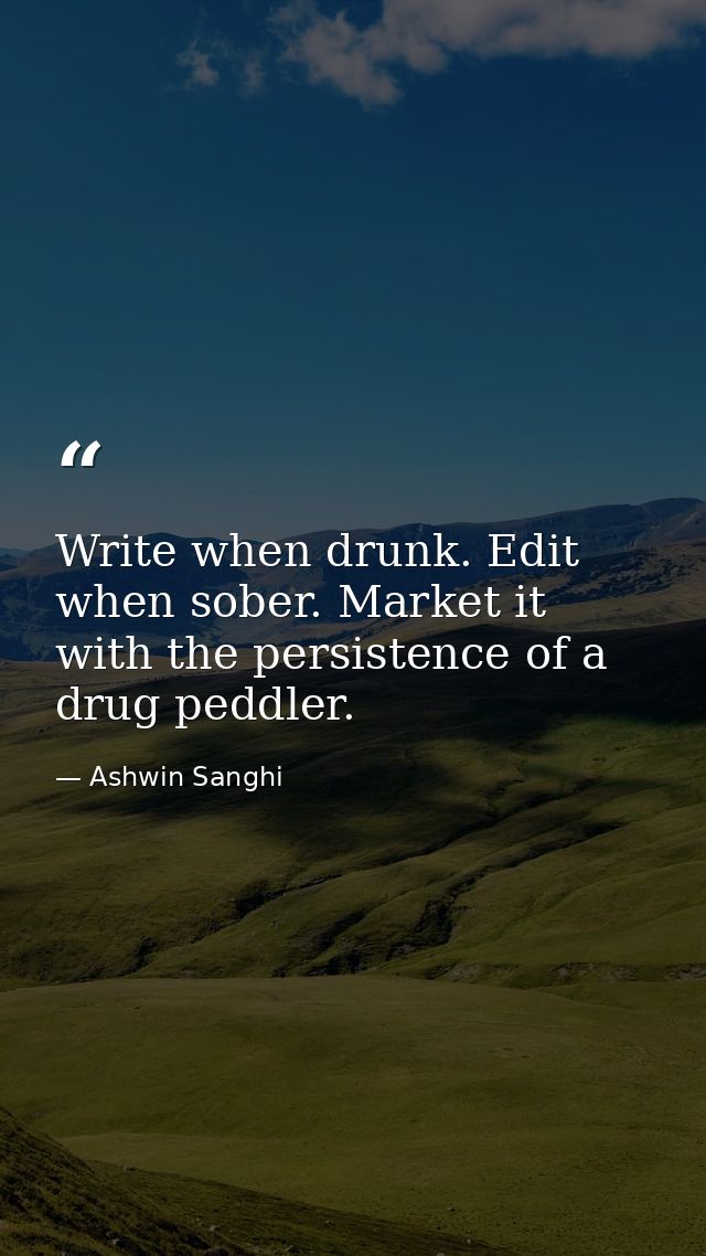 Write when drunk. Edit when sober. Market it with the persistence of a drug peddler. — Ashwin Sanghi