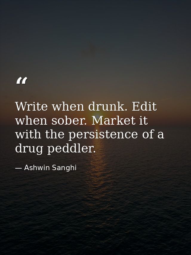 Write when drunk. Edit when sober. Market it with the persistence of a drug peddler. — Ashwin Sanghi