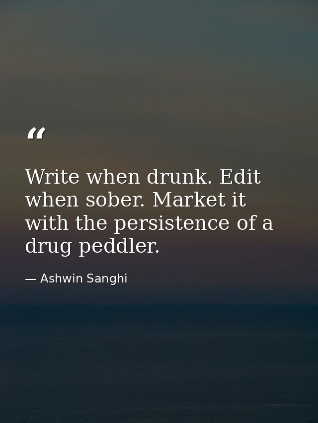 Write when drunk. Edit when sober. Market it with the persistence of a drug peddler. — Ashwin Sanghi