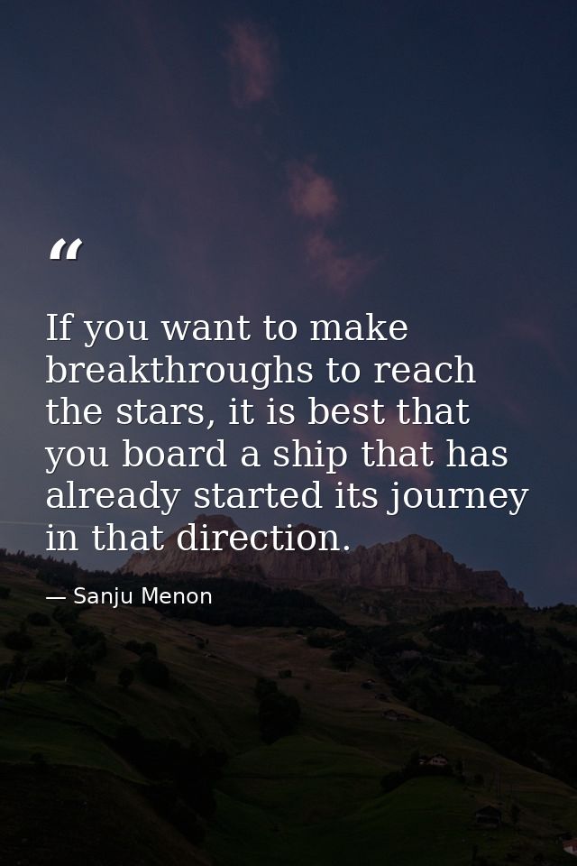 If you want to make breakthroughs to reach the stars, it is best that you board a ship that has already started its jour — Sanju Menon
