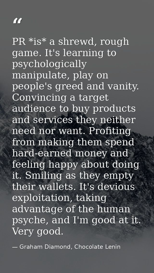 PR *is* a shrewd, rough game. It's learning to psychologically manipulate, play on people's greed and vanity. Convincing — Graham Diamond, Chocolate Lenin