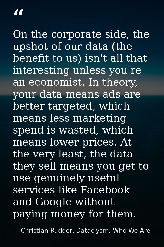 On the corporate side, the upshot of our data (the benefit to us) isn't all that interesting unless you're an economist. — Christian Rudder, Dataclysm: Who We Are