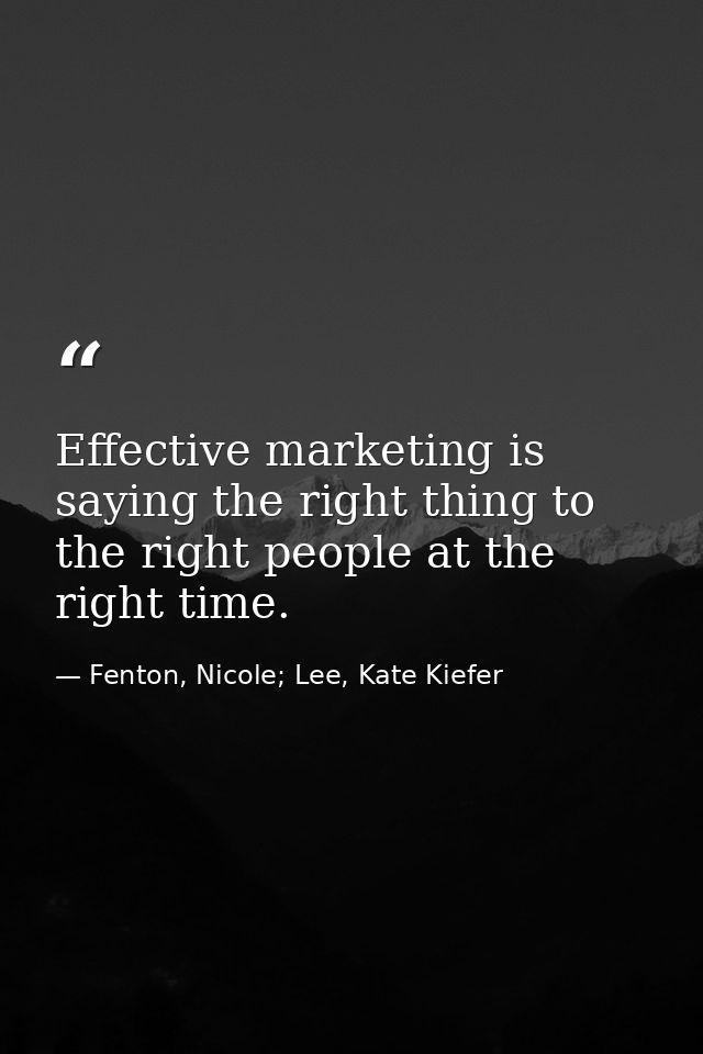 Effective marketing is saying the right thing to the right people at the right time. — Fenton, Nicole; Lee, Kate Kiefer
