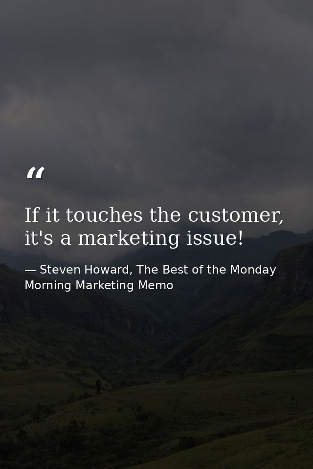 If it touches the customer, it's a marketing issue! — Steven Howard, The Best of the Monday Morning Marketing Memo