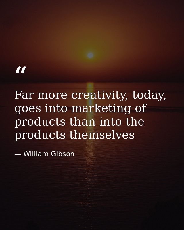 Far more creativity, today, goes into marketing of products than into the products themselves — William Gibson