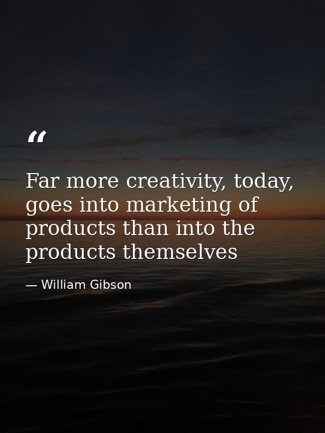 Far more creativity, today, goes into marketing of products than into the products themselves — William Gibson