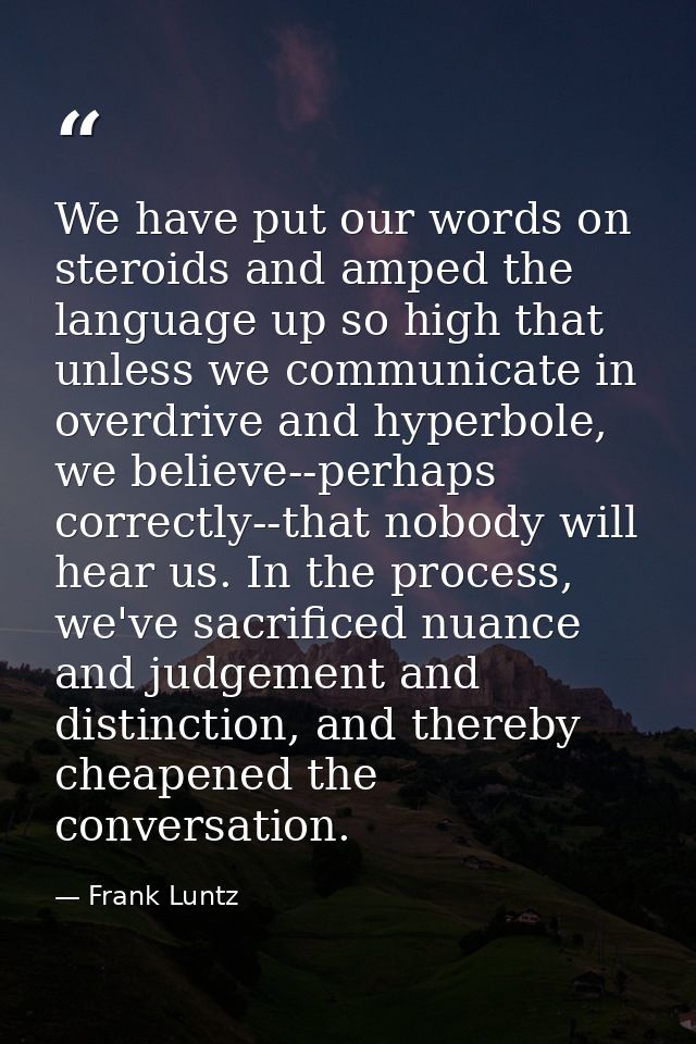 We have put our words on steroids and amped the language up so high that unless we communicate in overdrive and hyperbol — Frank Luntz