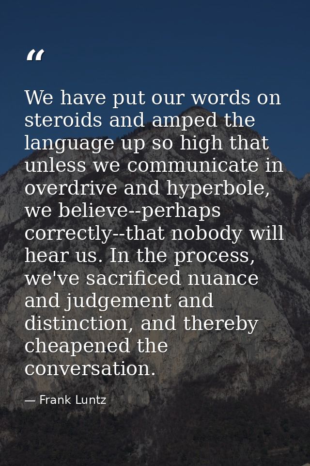 We have put our words on steroids and amped the language up so high that unless we communicate in overdrive and hyperbol — Frank Luntz