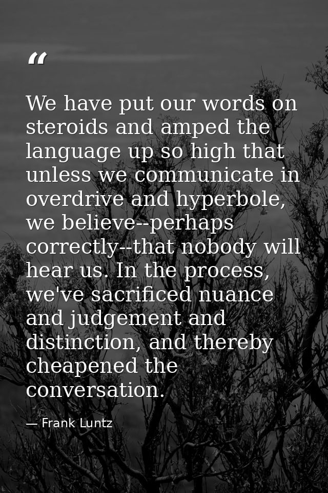 We have put our words on steroids and amped the language up so high that unless we communicate in overdrive and hyperbol — Frank Luntz