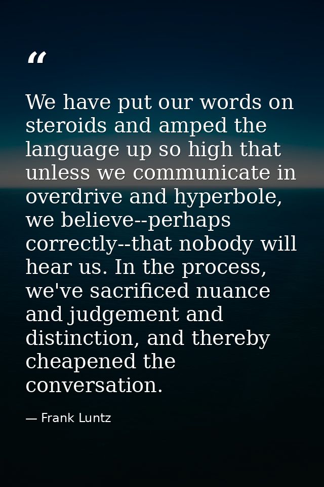 We have put our words on steroids and amped the language up so high that unless we communicate in overdrive and hyperbol — Frank Luntz