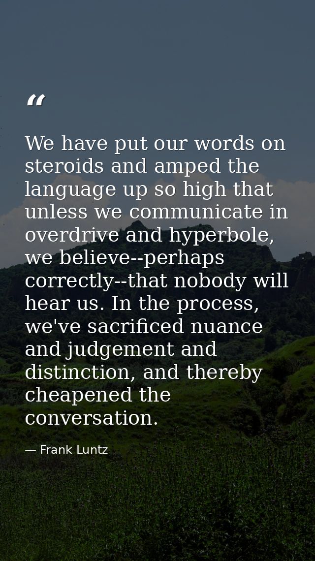 We have put our words on steroids and amped the language up so high that unless we communicate in overdrive and hyperbol — Frank Luntz