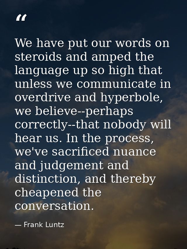We have put our words on steroids and amped the language up so high that unless we communicate in overdrive and hyperbol — Frank Luntz