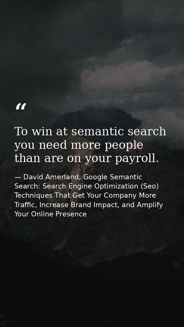 To win at semantic search you need more people than are on your payroll. — David Amerland, Google Semantic Search: Search Engine Optimization (Seo) Techniques That Get Your Company More Traffic, Increase Brand Impact, and Amplify Your Online Presence