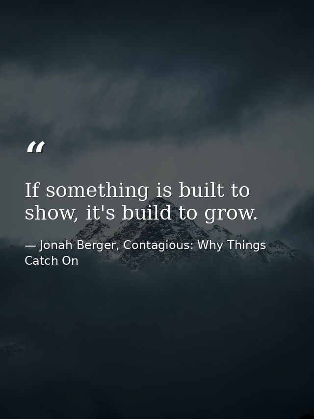 If something is built to show, it's build to grow. — Jonah Berger, Contagious: Why Things Catch On