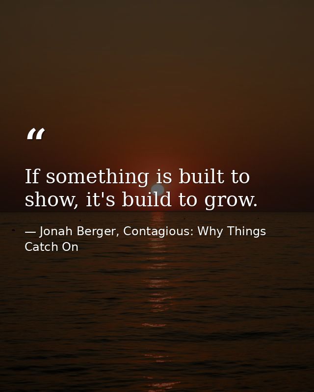 If something is built to show, it's build to grow. — Jonah Berger, Contagious: Why Things Catch On