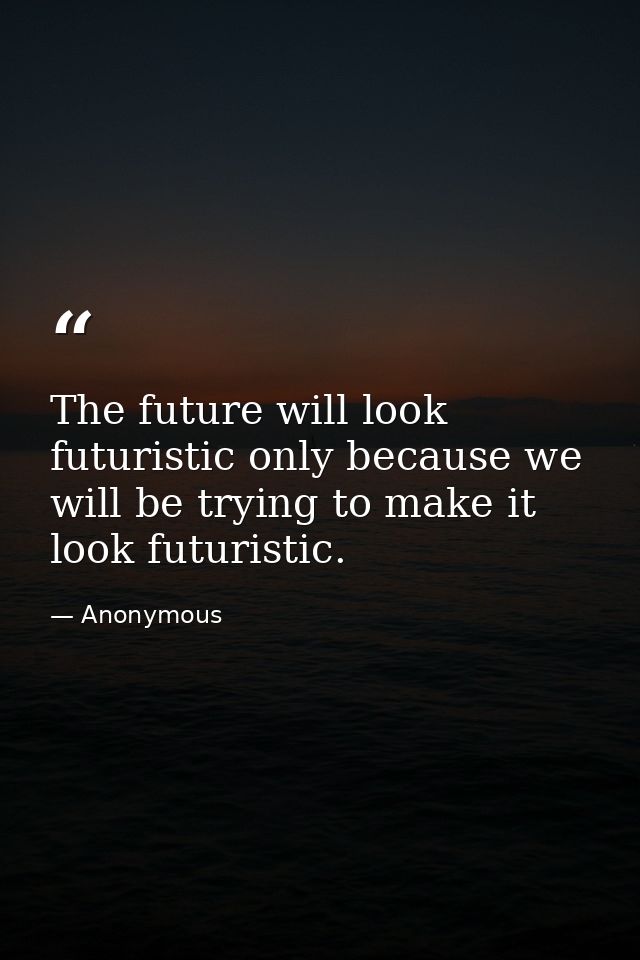 The future will look futuristic only because we will be trying to make it look futuristic. — Anonymous