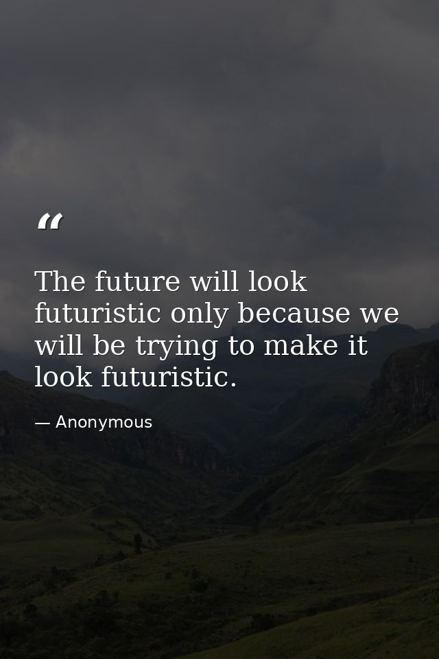 The future will look futuristic only because we will be trying to make it look futuristic. — Anonymous