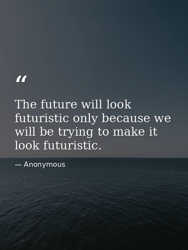 The future will look futuristic only because we will be trying to make it look futuristic. — Anonymous